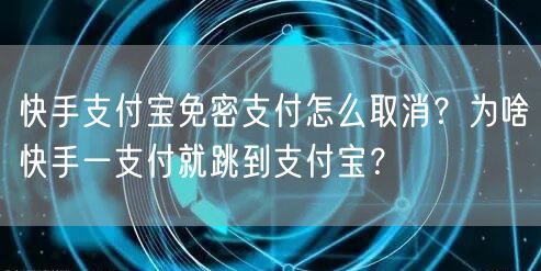 快手支付宝免密支付怎么取消?为啥快手一支付就跳到支付宝?