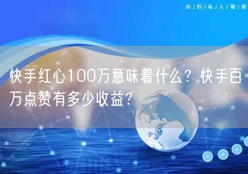 快手红心100万意味着什么？快手百万点赞有多少收益？