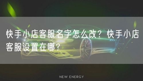 快手小店客服名字怎么改?快手小店客服设置在哪?