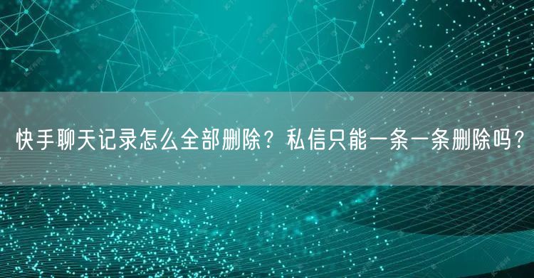 快手聊天记录怎么全部删除？私信只能一条一