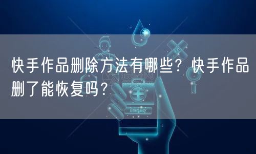 快手作品删除方法有哪些？快手作品删了能恢复吗？