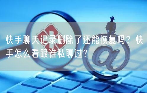 快手聊天记录删除了还能恢复吗?快手怎么看跟谁私聊过?