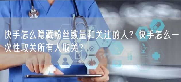 快手怎么隐藏粉丝数量和关注的人？快手怎么一次性取关所有人取关？