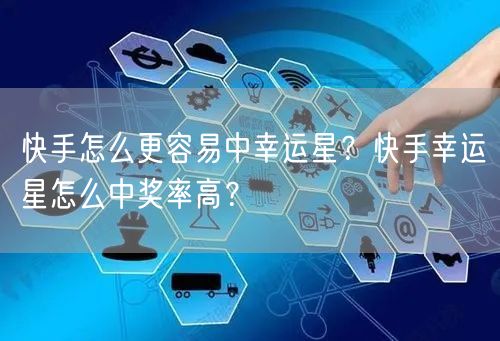 快手怎么更容易中幸运星？快手幸运星怎么中奖率高？