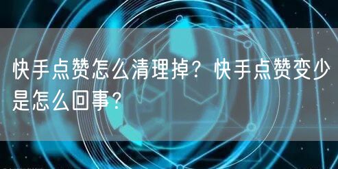 快手点赞怎么清理掉？快手点赞变少是怎么回事？