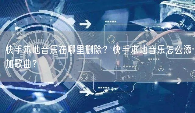快手本地音乐在哪里删除？快手本地音乐怎么添加歌曲？