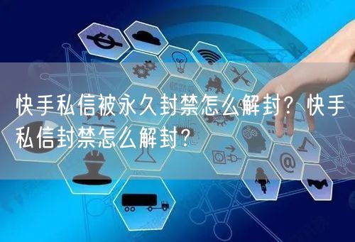 快手私信被永久封禁怎么解封？快手私信封禁怎么解封？