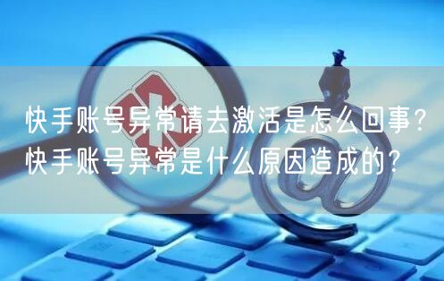 快手账号异常请去激活是怎么回事？快手账号异常是什么原因造成的？