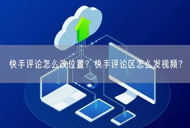 快手评论怎么改位置？快手评论区怎么发视频？