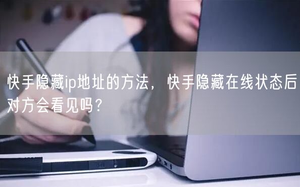 快手隐藏ip地址的方法，快手隐藏在线状态后对方会看见吗？