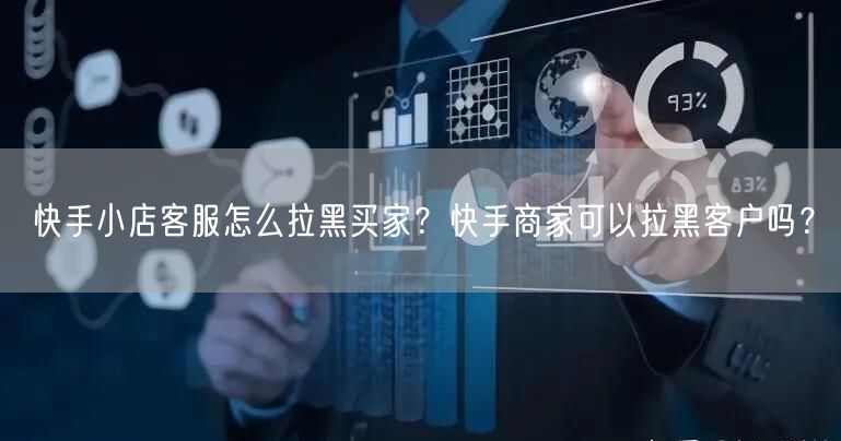 快手小店客服怎么拉黑买家？快手商家可以拉黑客户吗？
