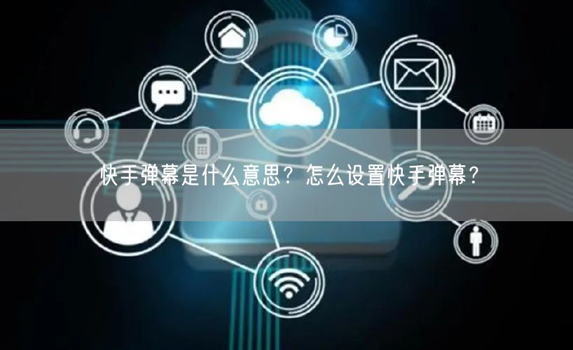 快手弹幕是什么意思？怎么设置快手弹幕？