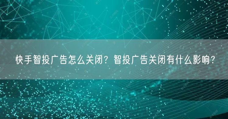 快手智投广告怎么关闭？智投广告关闭有什么影响？