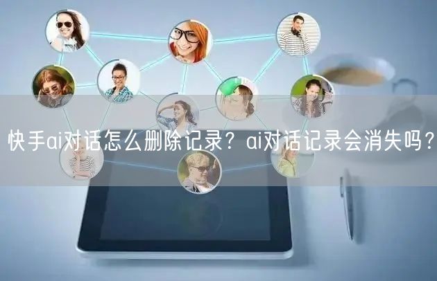 快手ai对话怎么删除记录？ai对话记录会消失吗？