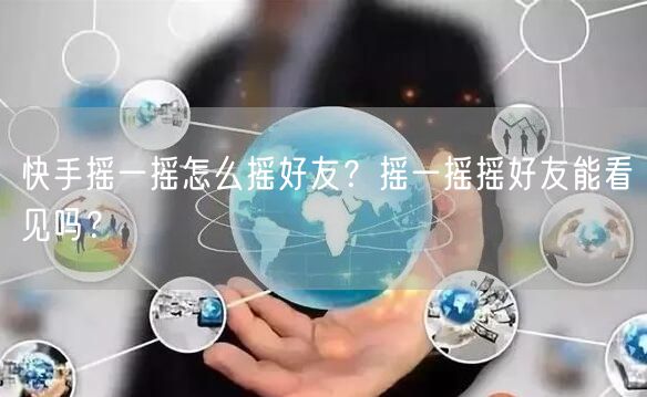 快手摇一摇怎么摇好友？摇一摇摇好友能看见吗？