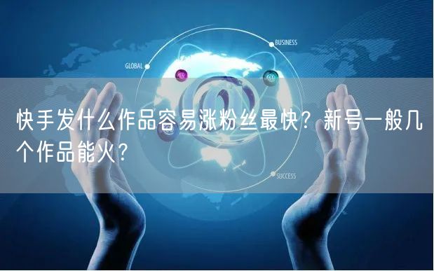 快手发什么作品容易涨粉丝最快？新号一般几个作品能火？