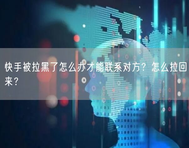 快手被拉黑了怎么办才能联系对方？怎么拉回来？