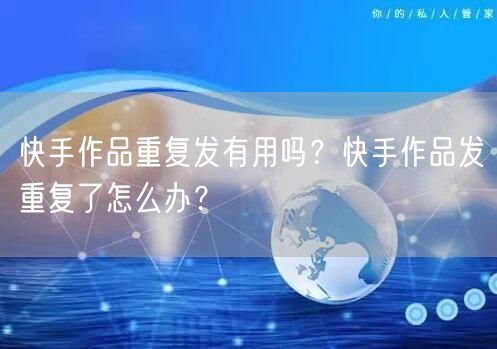 快手作品重复发有用吗？快手作品发重复了怎么办？