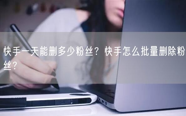 快手一天能删多少粉丝？快手怎么批量删除粉丝？