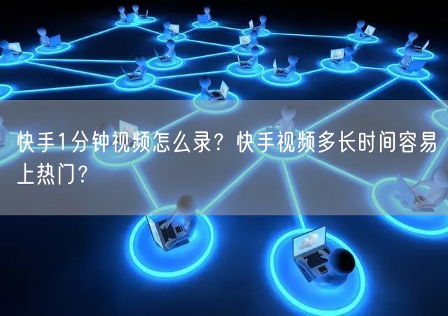 快手1分钟视频怎么录？快手视频多长时间容易上热门？