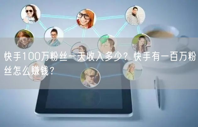 快手100万粉丝一天收入多少？快手有一百万粉丝怎么赚钱？