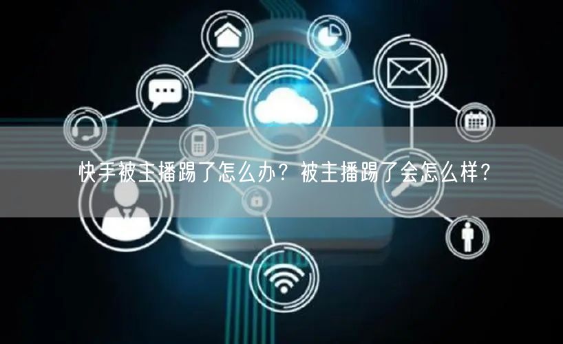 快手被主播踢了怎么办？被主播踢了会怎么样？