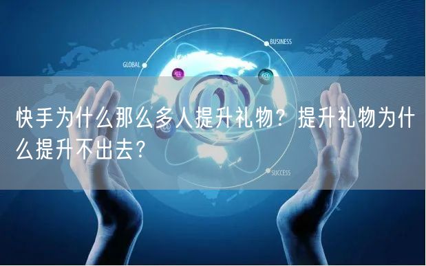 快手为什么那么多人提升礼物？提升礼物为什么提升不出去？