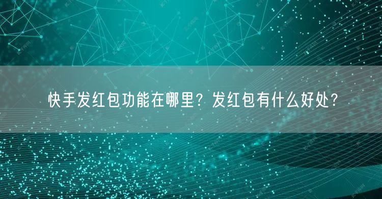 快手发红包功能在哪里？发红包有什么好处？