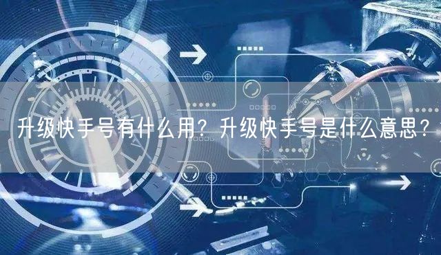 升级快手号有什么用？升级快手号是什么意思？