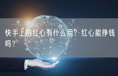 快手上的红心有什么用？红心能挣钱吗？