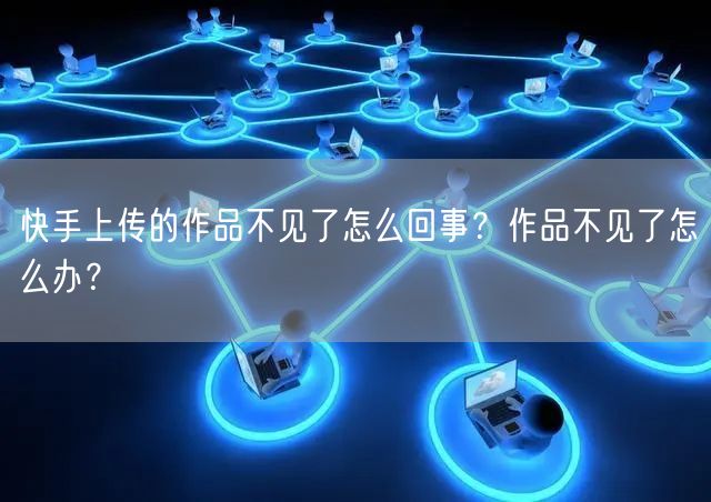 快手上传的作品不见了怎么回事？作品不见了怎么办？