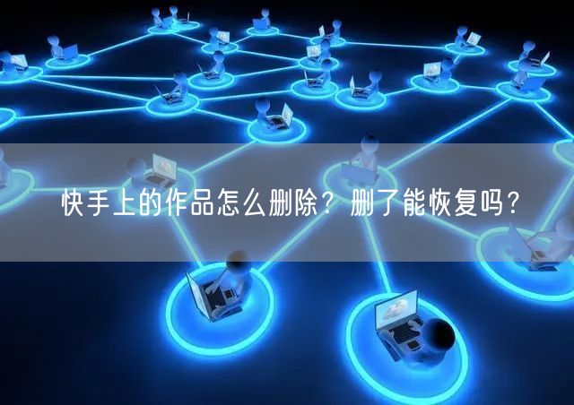 快手上的作品怎么删除？删了能恢复吗？