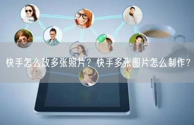 快手怎么放多张照片？快手多张图片怎么制作？