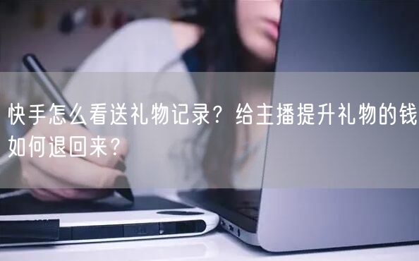 快手怎么看送礼物记录？给主播提升礼物的钱如何退回来？