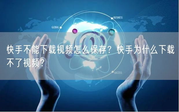 快手不能下载视频怎么保存？快手为什么下载不了视频？