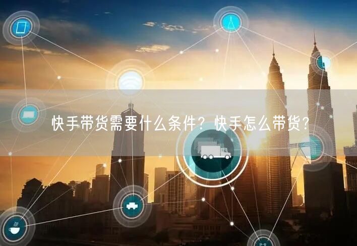 快手带货需要什么条件？快手怎么带货？
