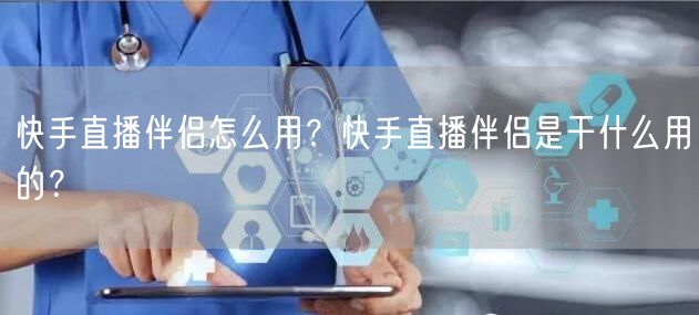 快手直播伴侣怎么用？快手直播伴侣是干什么用的？