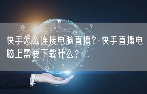 快手怎么连接电脑直播？快手直播电脑上需要下载什么？