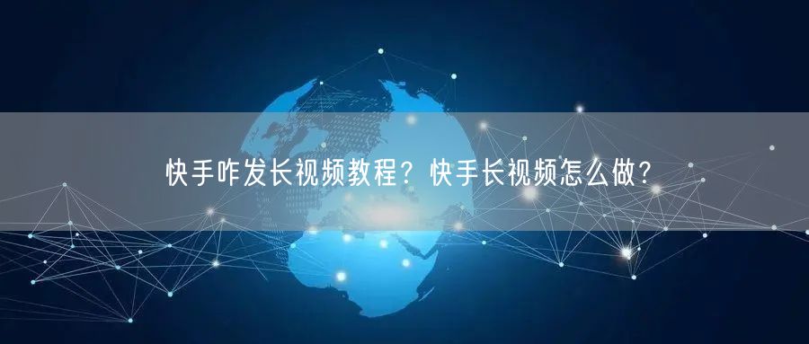快手咋发长视频教程？快手长视频怎么做？
