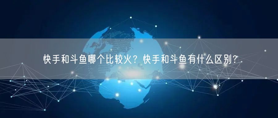 快手和斗鱼哪个比较火？快手和斗鱼有什么区别？