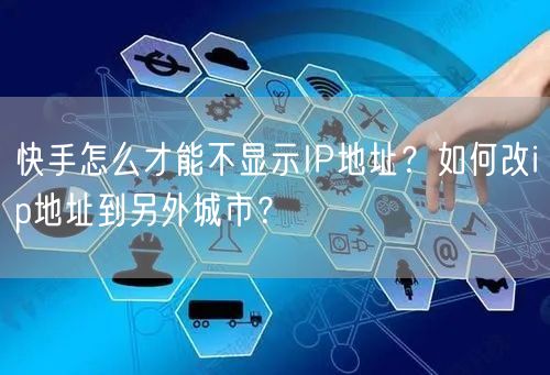 快手怎么才能不显示IP地址？如何改ip地址到另外城市？