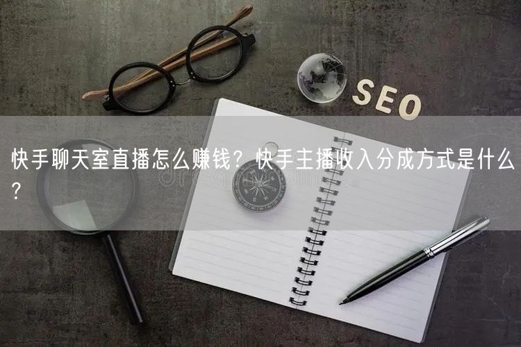 快手聊天室直播怎么赚钱？快手主播收入分成方式是什么？