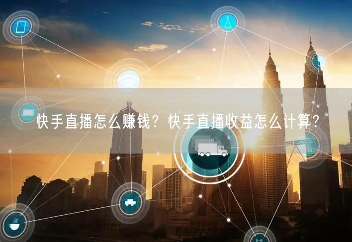 快手直播怎么赚钱？快手直播收益怎么计算？