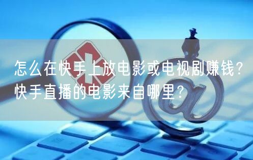 怎么在快手上放电影或电视剧赚钱？快手直播的电影来自哪里？