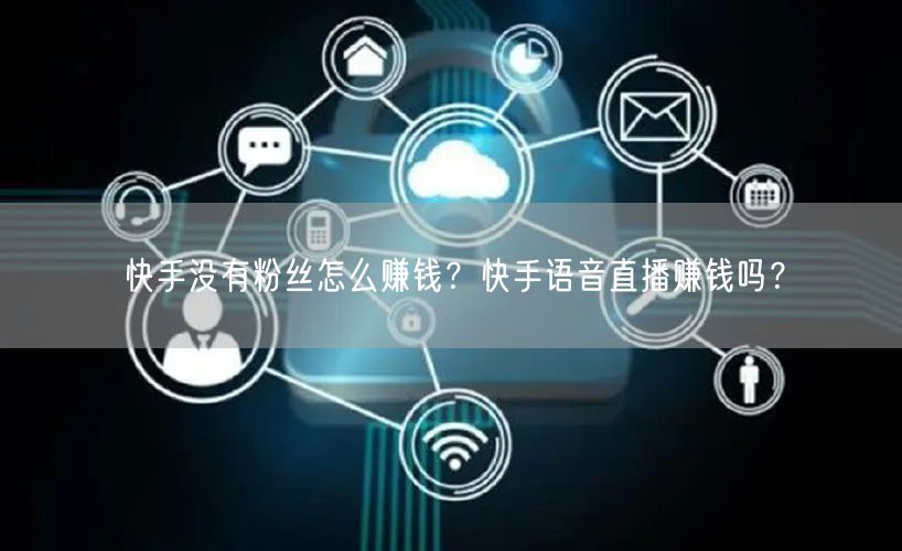 快手没有粉丝怎么赚钱？快手语音直播赚钱吗？