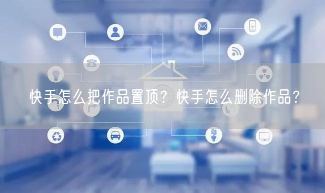 快手怎么把作品置顶？快手怎么删除作品？