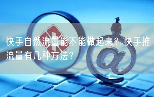 快手自然流量能不能做起来？快手推流量有几种方法？