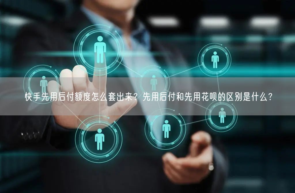 快手先用后付额度怎么套出来？先用后付和先用花呗的区别是什么？
