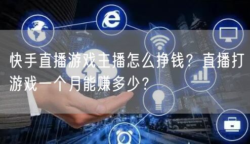 快手直播游戏主播怎么挣钱？直播打游戏一个月能赚多少？