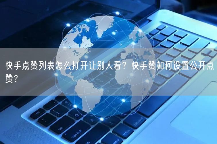 快手点赞列表怎么打开让别人看？快手赞如何设置公开点赞？